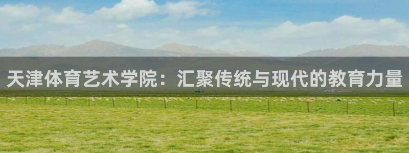 3377体育官网下载平台假的吗是真的吗吗：天津体育艺术学院：