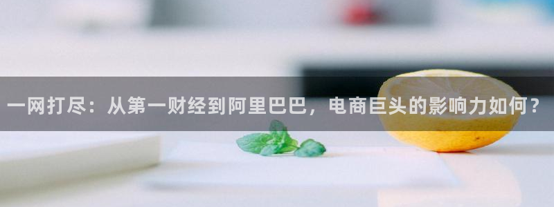 球神直播首页：一网打尽：从第一财经到阿里巴巴，电商巨头的影响力如何？