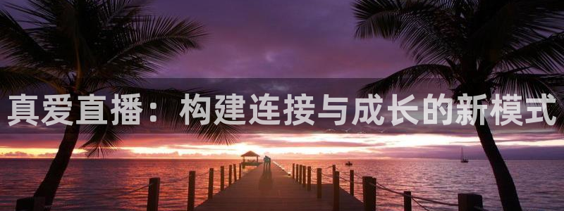球神直播体育在线观看网址：真爱直播：构建连接与成长的新模式
