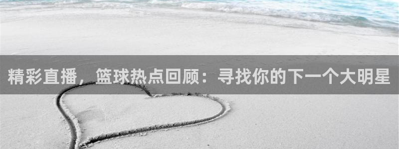 球神直播体育足球：精彩直播，篮球热点回顾：寻找你的下一个大明星