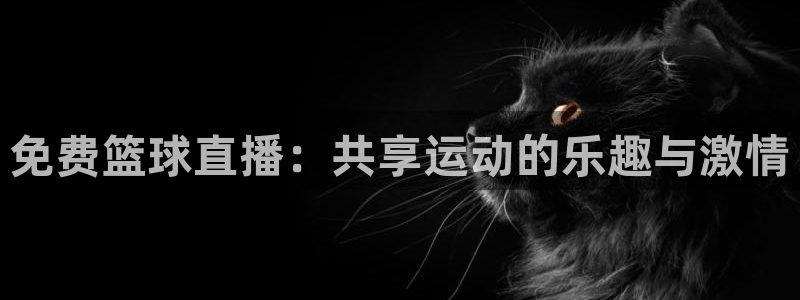 球神直播足球：免费篮球直播：共享运动的乐趣与激情