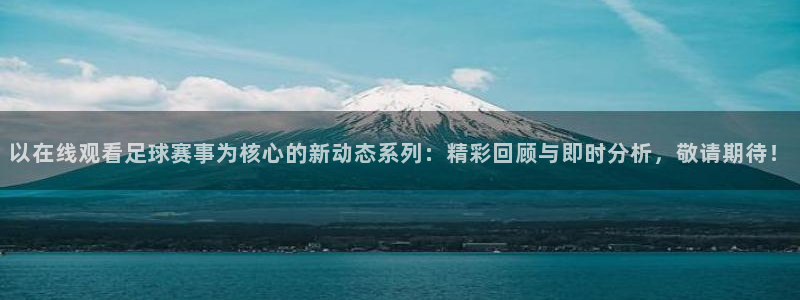 nba直播球神直播：以在线观看足球赛事为核心的新动态系列：精彩回顾与即时分析，敬请期待！